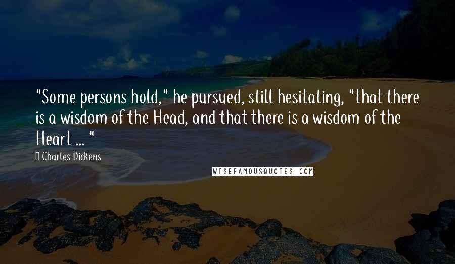 Charles Dickens Quotes: "Some persons hold," he pursued, still hesitating, "that there is a wisdom of the Head, and that there is a wisdom of the Heart ... "