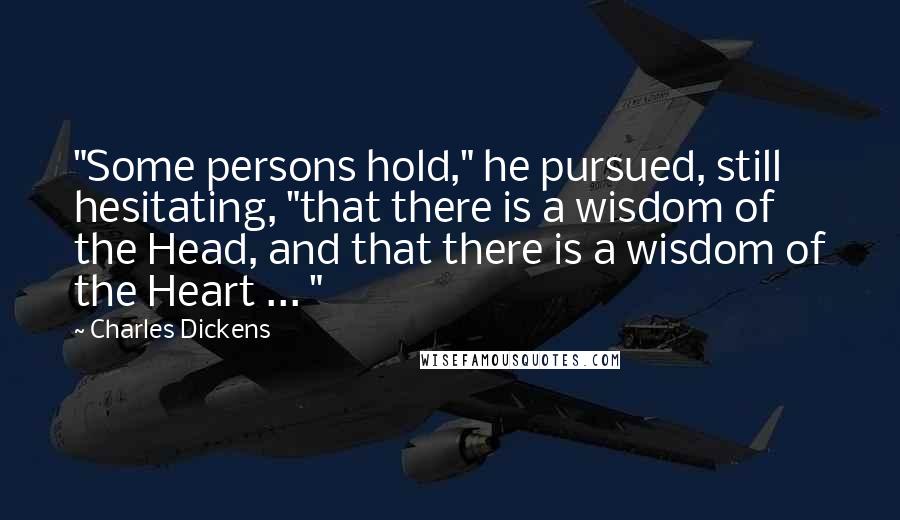 Charles Dickens Quotes: "Some persons hold," he pursued, still hesitating, "that there is a wisdom of the Head, and that there is a wisdom of the Heart ... "