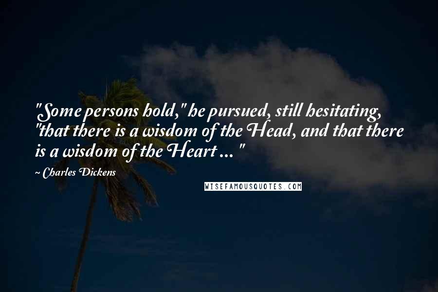 Charles Dickens Quotes: "Some persons hold," he pursued, still hesitating, "that there is a wisdom of the Head, and that there is a wisdom of the Heart ... "