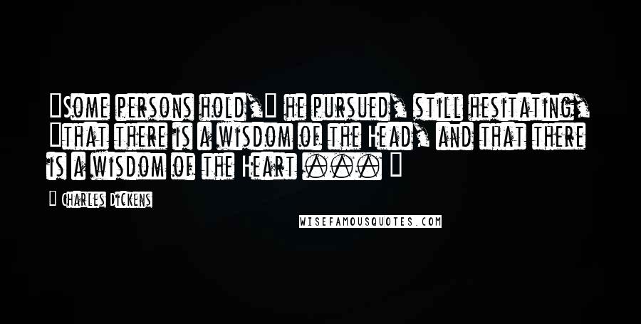 Charles Dickens Quotes: "Some persons hold," he pursued, still hesitating, "that there is a wisdom of the Head, and that there is a wisdom of the Heart ... "