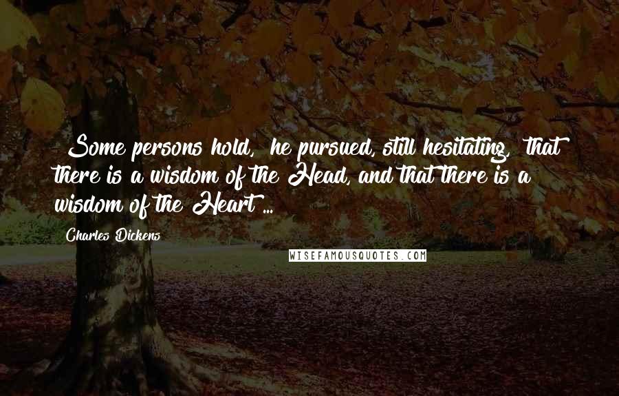 Charles Dickens Quotes: "Some persons hold," he pursued, still hesitating, "that there is a wisdom of the Head, and that there is a wisdom of the Heart ... "