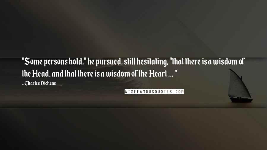 Charles Dickens Quotes: "Some persons hold," he pursued, still hesitating, "that there is a wisdom of the Head, and that there is a wisdom of the Heart ... "