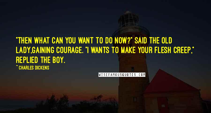 Charles Dickens Quotes: "Then what can you want to do now?" said the old lady,gaining courage. "I wants to make your flesh creep," replied the boy.