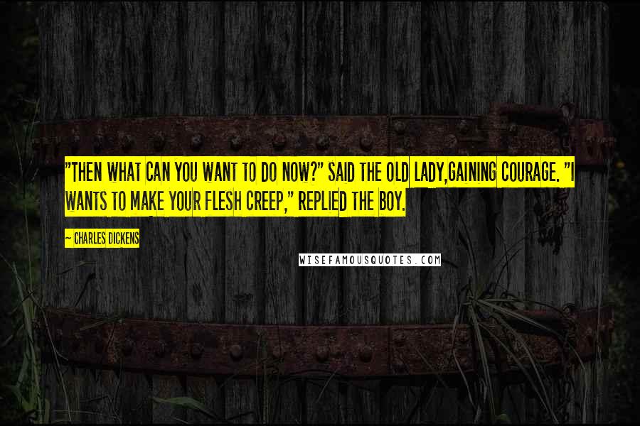 Charles Dickens Quotes: "Then what can you want to do now?" said the old lady,gaining courage. "I wants to make your flesh creep," replied the boy.