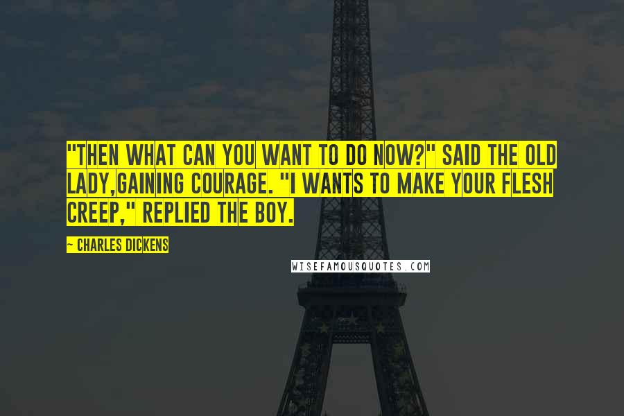 Charles Dickens Quotes: "Then what can you want to do now?" said the old lady,gaining courage. "I wants to make your flesh creep," replied the boy.