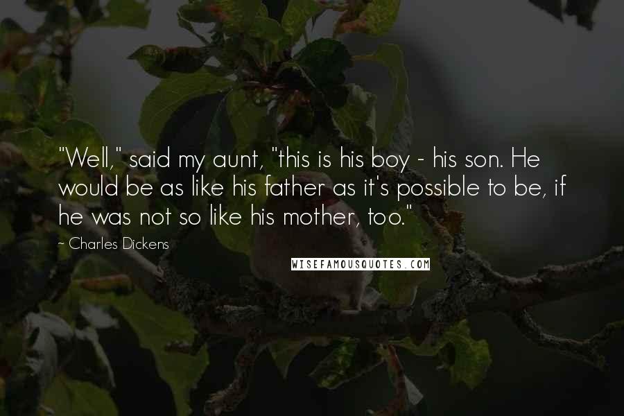 Charles Dickens Quotes: "Well," said my aunt, "this is his boy - his son. He would be as like his father as it's possible to be, if he was not so like his mother, too."