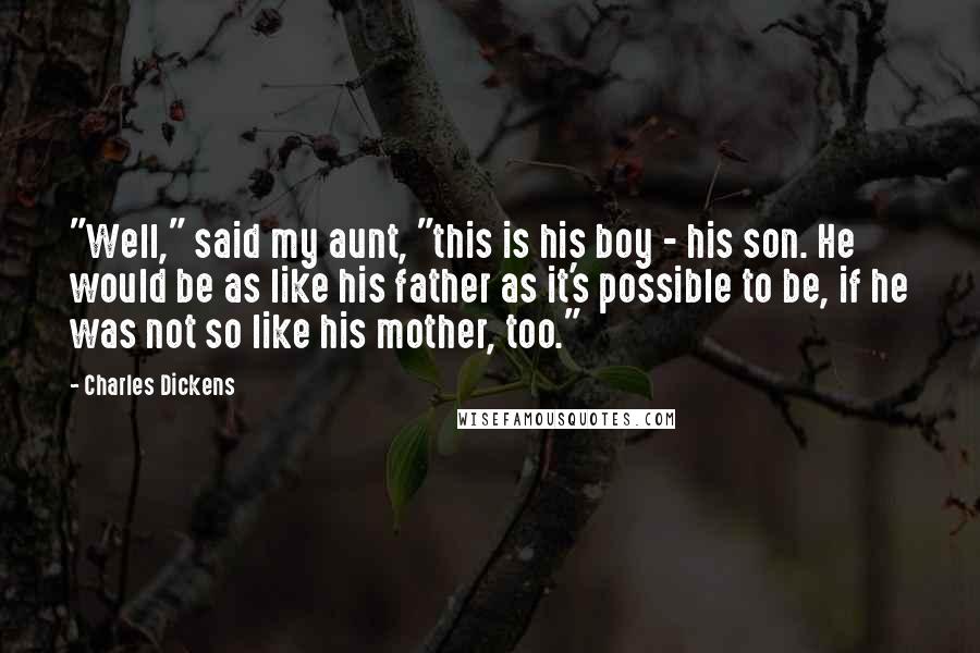 Charles Dickens Quotes: "Well," said my aunt, "this is his boy - his son. He would be as like his father as it's possible to be, if he was not so like his mother, too."