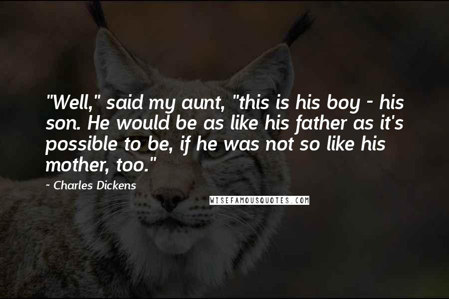 Charles Dickens Quotes: "Well," said my aunt, "this is his boy - his son. He would be as like his father as it's possible to be, if he was not so like his mother, too."