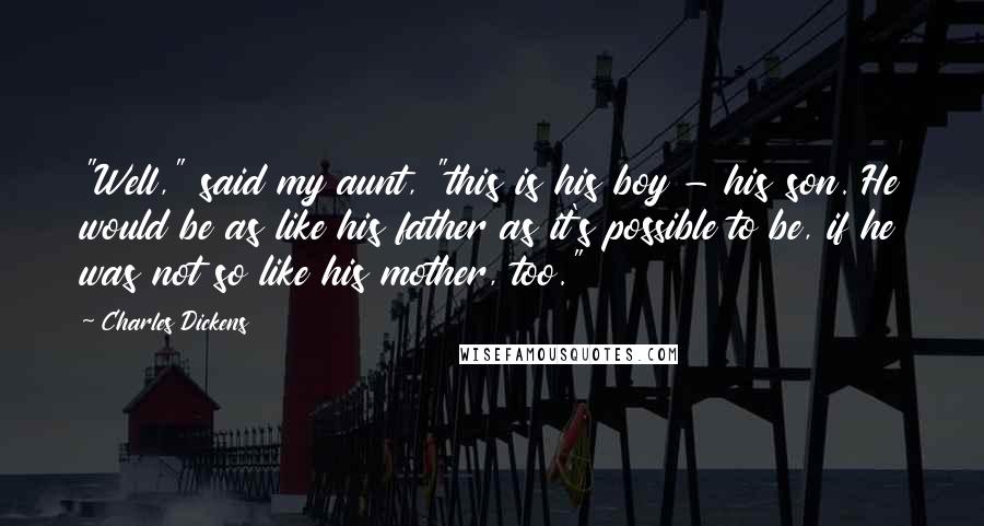 Charles Dickens Quotes: "Well," said my aunt, "this is his boy - his son. He would be as like his father as it's possible to be, if he was not so like his mother, too."