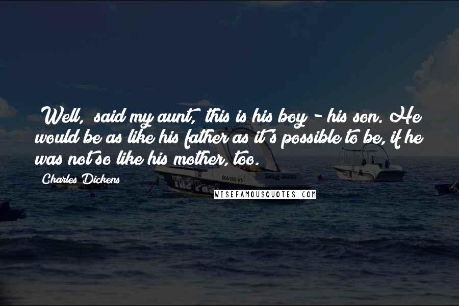 Charles Dickens Quotes: "Well," said my aunt, "this is his boy - his son. He would be as like his father as it's possible to be, if he was not so like his mother, too."