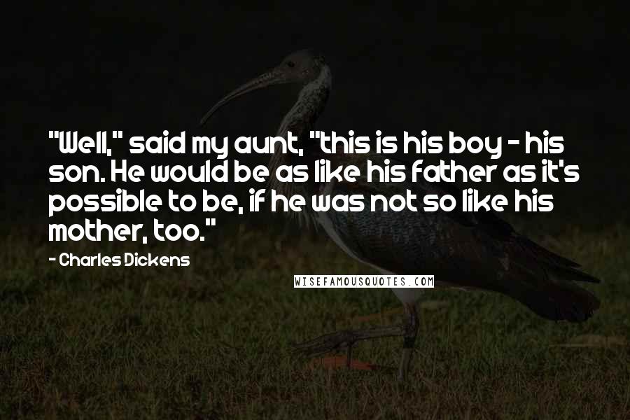 Charles Dickens Quotes: "Well," said my aunt, "this is his boy - his son. He would be as like his father as it's possible to be, if he was not so like his mother, too."