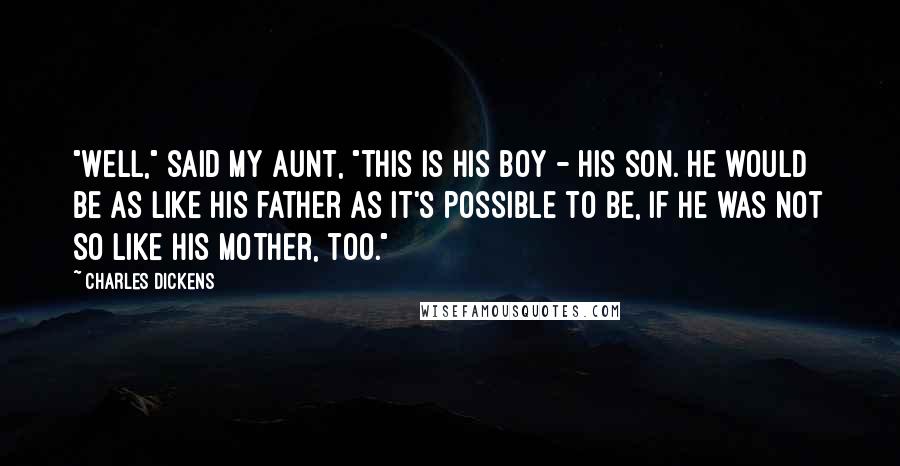 Charles Dickens Quotes: "Well," said my aunt, "this is his boy - his son. He would be as like his father as it's possible to be, if he was not so like his mother, too."