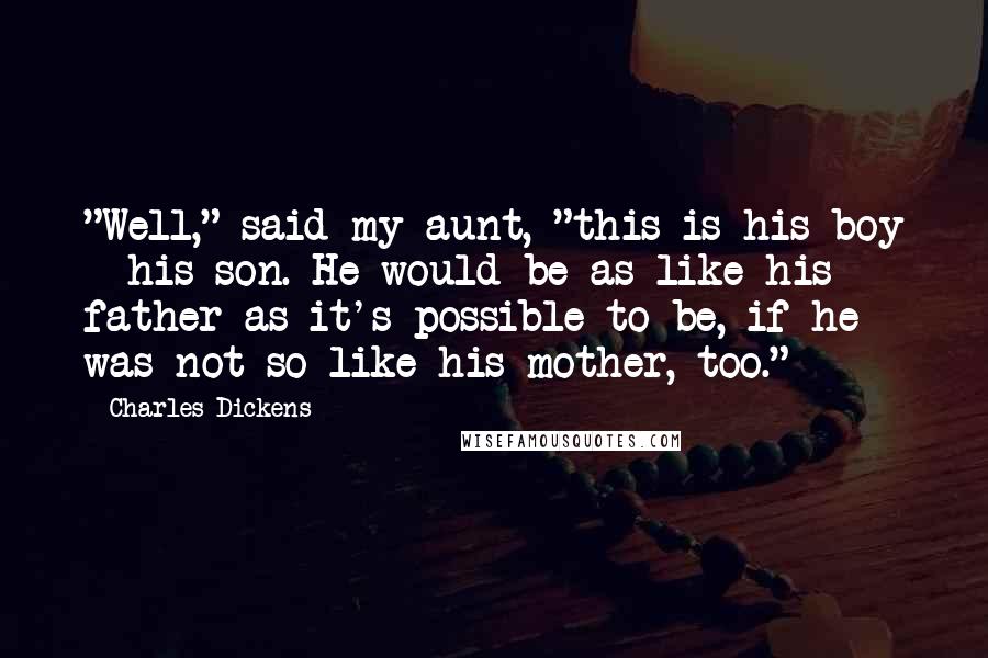 Charles Dickens Quotes: "Well," said my aunt, "this is his boy - his son. He would be as like his father as it's possible to be, if he was not so like his mother, too."