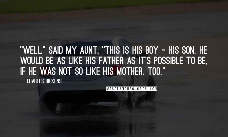 Charles Dickens Quotes: "Well," said my aunt, "this is his boy - his son. He would be as like his father as it's possible to be, if he was not so like his mother, too."