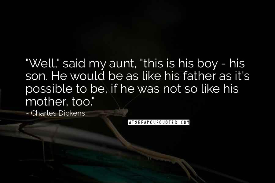 Charles Dickens Quotes: "Well," said my aunt, "this is his boy - his son. He would be as like his father as it's possible to be, if he was not so like his mother, too."