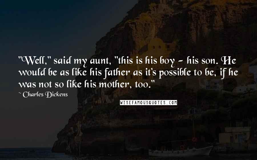 Charles Dickens Quotes: "Well," said my aunt, "this is his boy - his son. He would be as like his father as it's possible to be, if he was not so like his mother, too."
