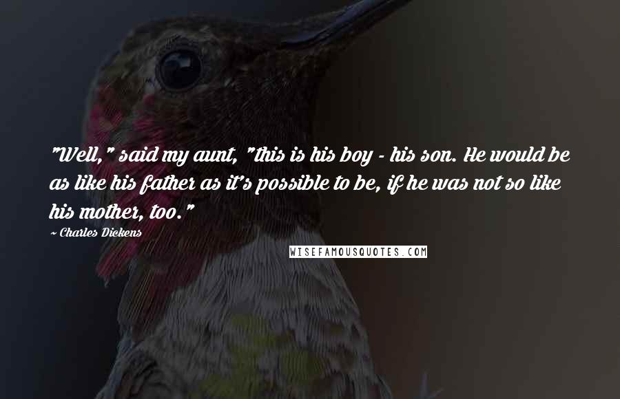 Charles Dickens Quotes: "Well," said my aunt, "this is his boy - his son. He would be as like his father as it's possible to be, if he was not so like his mother, too."