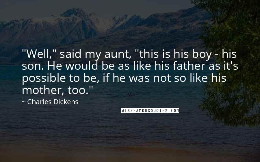 Charles Dickens Quotes: "Well," said my aunt, "this is his boy - his son. He would be as like his father as it's possible to be, if he was not so like his mother, too."