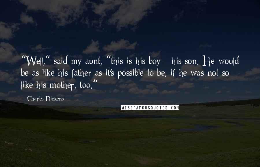 Charles Dickens Quotes: "Well," said my aunt, "this is his boy - his son. He would be as like his father as it's possible to be, if he was not so like his mother, too."