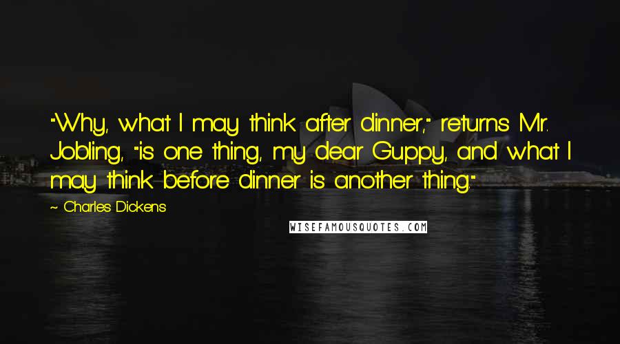 Charles Dickens Quotes: "Why, what I may think after dinner," returns Mr. Jobling, "is one thing, my dear Guppy, and what I may think before dinner is another thing."