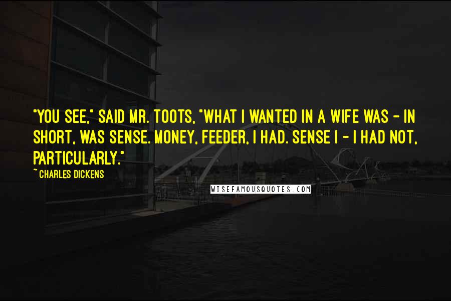 Charles Dickens Quotes: "You see," said Mr. Toots, "what I wanted in a wife was - in short, was sense. Money, Feeder, I had. Sense I - I had not, particularly."