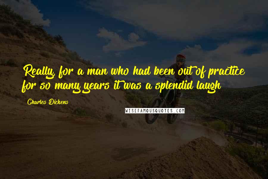 Charles Dickens Quotes: Really, for a man who had been out of practice for so many years it was a splendid laugh!