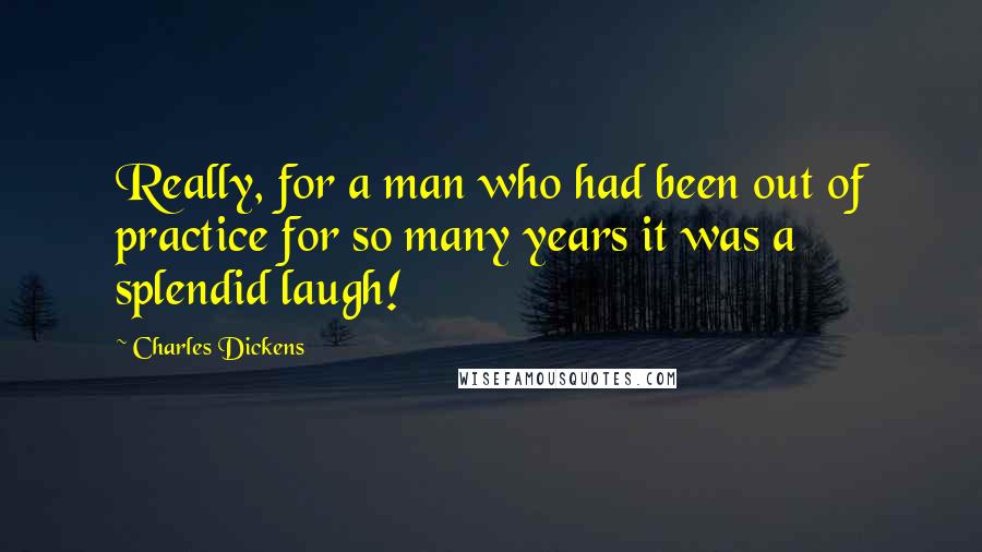 Charles Dickens Quotes: Really, for a man who had been out of practice for so many years it was a splendid laugh!