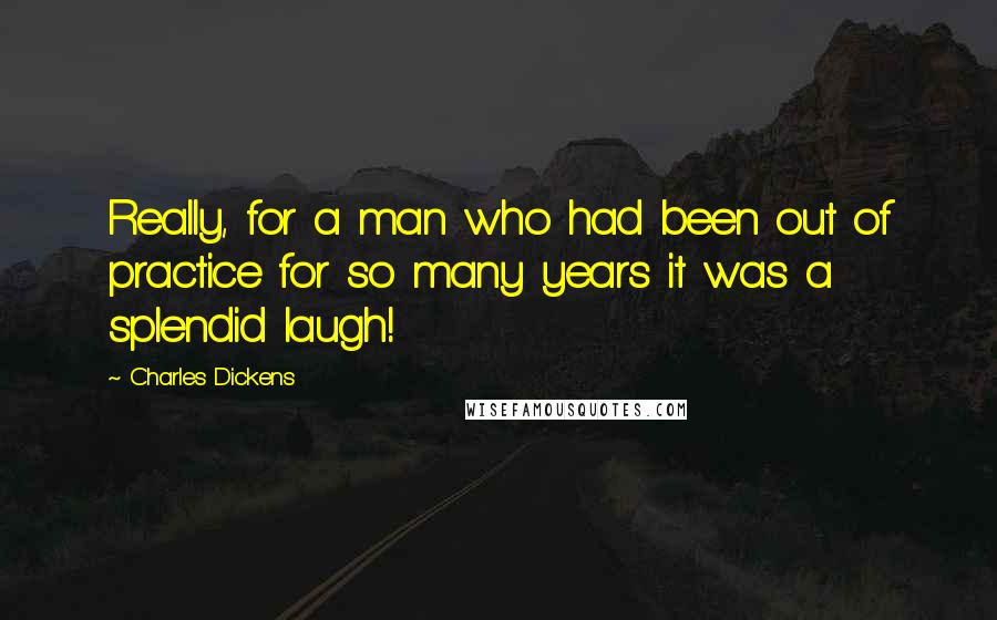 Charles Dickens Quotes: Really, for a man who had been out of practice for so many years it was a splendid laugh!