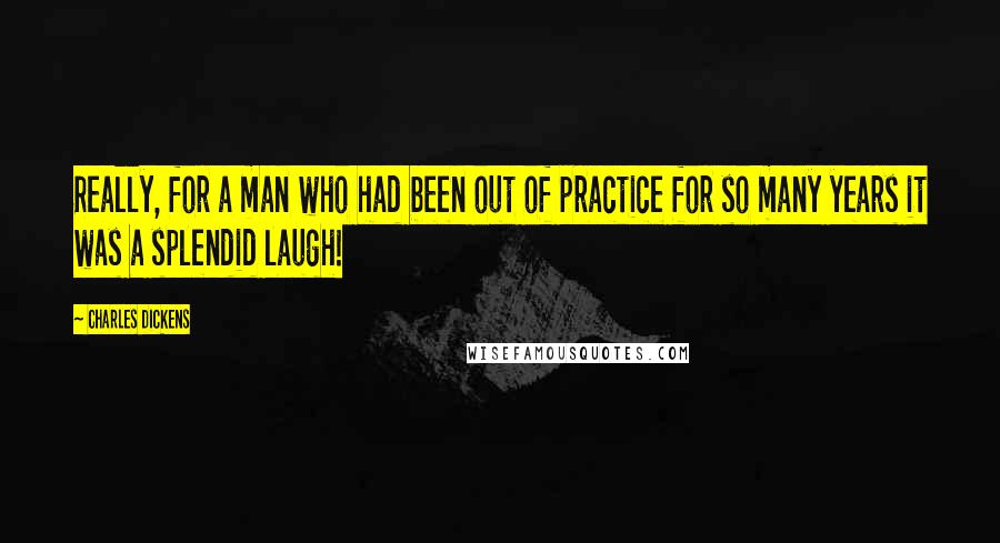 Charles Dickens Quotes: Really, for a man who had been out of practice for so many years it was a splendid laugh!