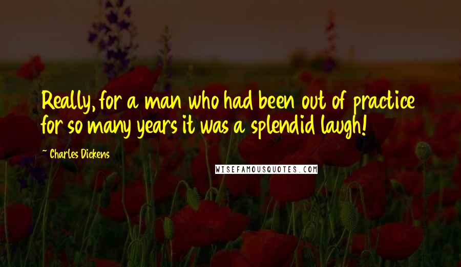 Charles Dickens Quotes: Really, for a man who had been out of practice for so many years it was a splendid laugh!