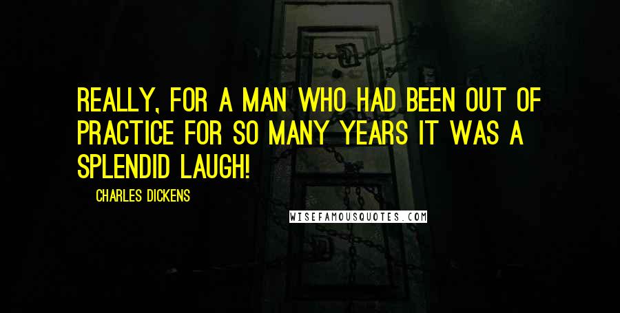 Charles Dickens Quotes: Really, for a man who had been out of practice for so many years it was a splendid laugh!