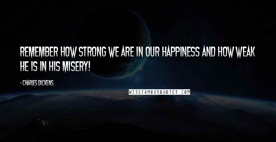 Charles Dickens Quotes: Remember how strong we are in our happiness and how weak he is in his misery!