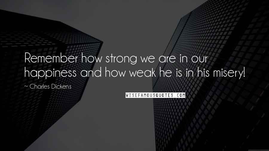 Charles Dickens Quotes: Remember how strong we are in our happiness and how weak he is in his misery!