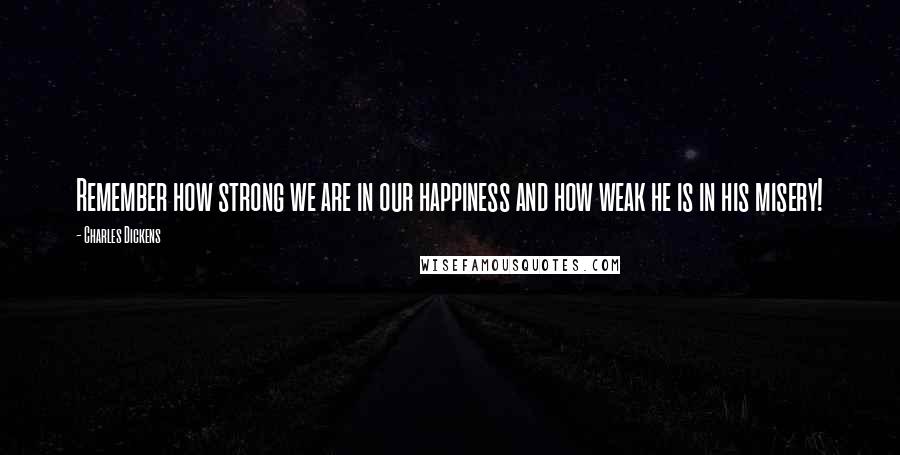 Charles Dickens Quotes: Remember how strong we are in our happiness and how weak he is in his misery!