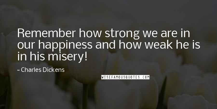 Charles Dickens Quotes: Remember how strong we are in our happiness and how weak he is in his misery!