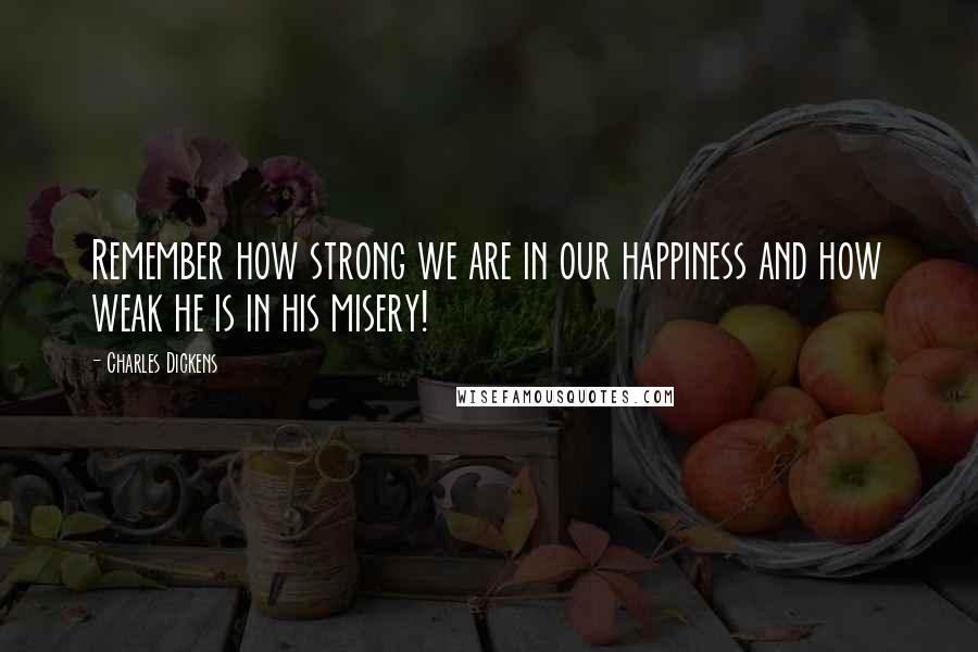 Charles Dickens Quotes: Remember how strong we are in our happiness and how weak he is in his misery!