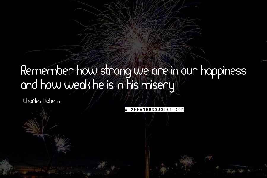 Charles Dickens Quotes: Remember how strong we are in our happiness and how weak he is in his misery!