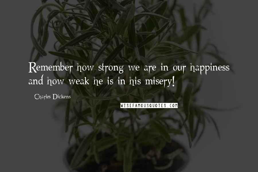 Charles Dickens Quotes: Remember how strong we are in our happiness and how weak he is in his misery!