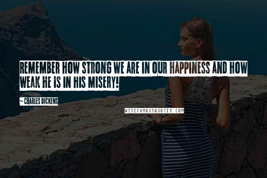 Charles Dickens Quotes: Remember how strong we are in our happiness and how weak he is in his misery!