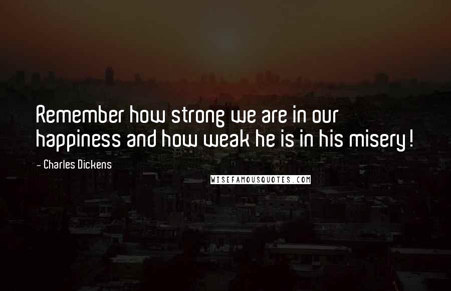 Charles Dickens Quotes: Remember how strong we are in our happiness and how weak he is in his misery!