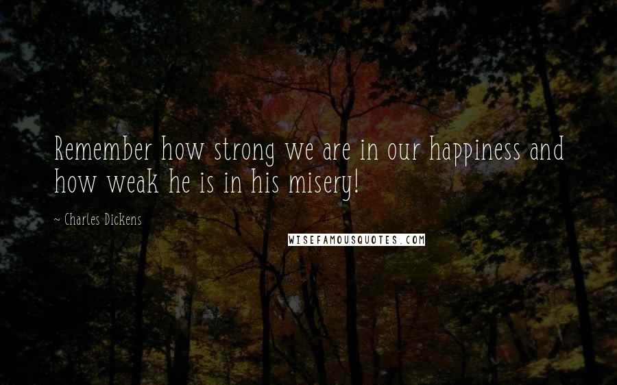 Charles Dickens Quotes: Remember how strong we are in our happiness and how weak he is in his misery!