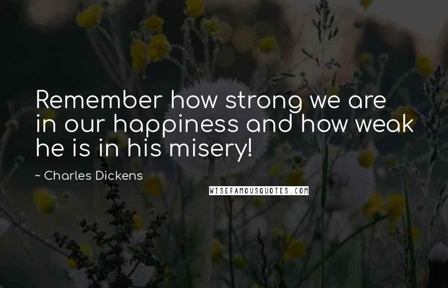 Charles Dickens Quotes: Remember how strong we are in our happiness and how weak he is in his misery!