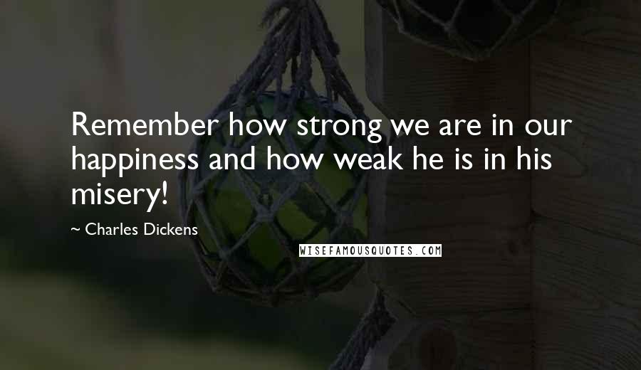 Charles Dickens Quotes: Remember how strong we are in our happiness and how weak he is in his misery!