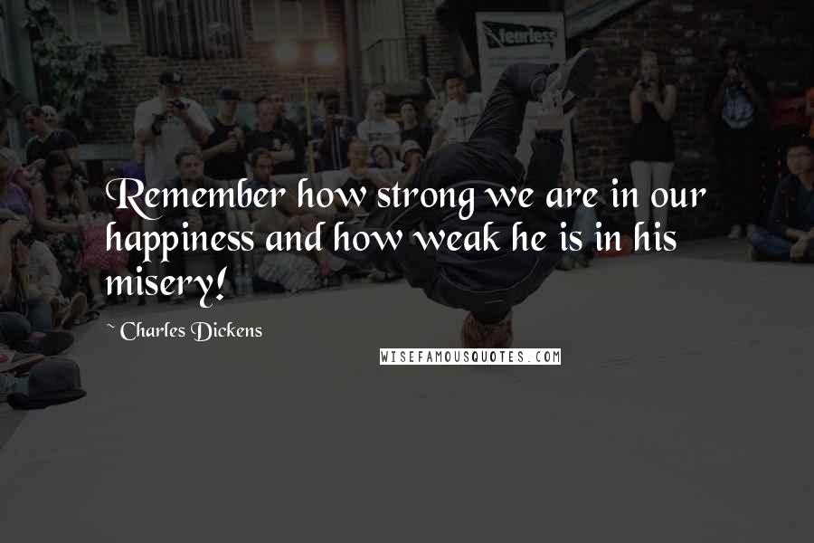 Charles Dickens Quotes: Remember how strong we are in our happiness and how weak he is in his misery!