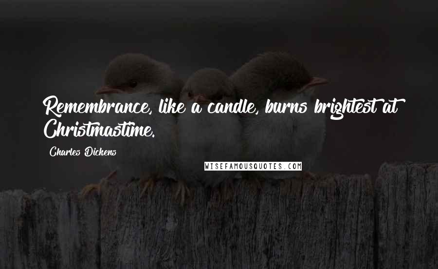 Charles Dickens Quotes: Remembrance, like a candle, burns brightest at Christmastime.