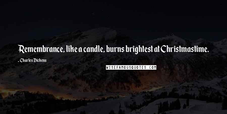 Charles Dickens Quotes: Remembrance, like a candle, burns brightest at Christmastime.