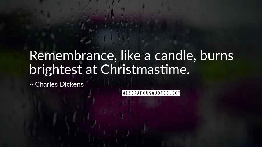 Charles Dickens Quotes: Remembrance, like a candle, burns brightest at Christmastime.