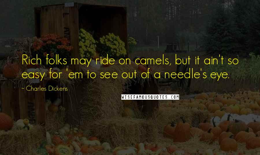 Charles Dickens Quotes: Rich folks may ride on camels, but it ain't so easy for 'em to see out of a needle's eye.