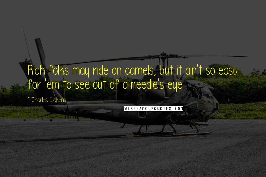 Charles Dickens Quotes: Rich folks may ride on camels, but it ain't so easy for 'em to see out of a needle's eye.