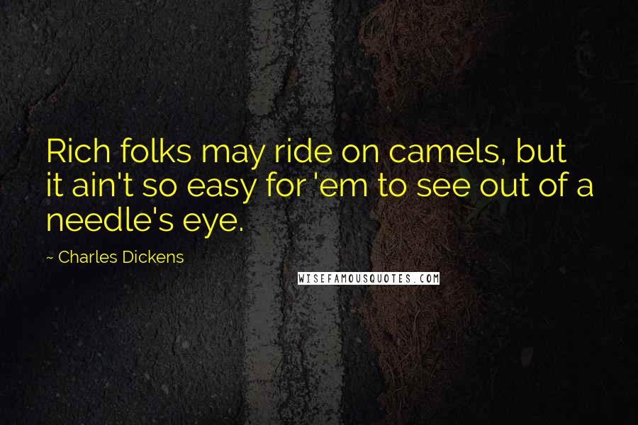 Charles Dickens Quotes: Rich folks may ride on camels, but it ain't so easy for 'em to see out of a needle's eye.